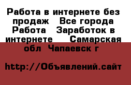 Работа в интернете без продаж - Все города Работа » Заработок в интернете   . Самарская обл.,Чапаевск г.